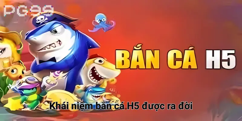 Khái niệm bắn cá H5 được ra đời