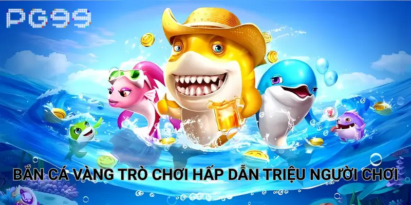 Bắn cá vàng trò chơi hấp dẫn triệu người chơi