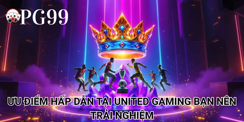 Ưu điểm hấp dẫn tại United Gaming bạn nên trải nghiệm