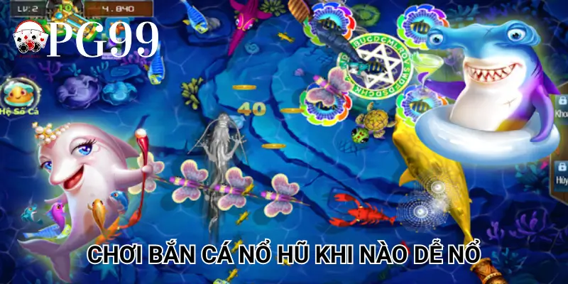 Chơi Bắn Cá Nổ Hũ khi nào dễ nổ