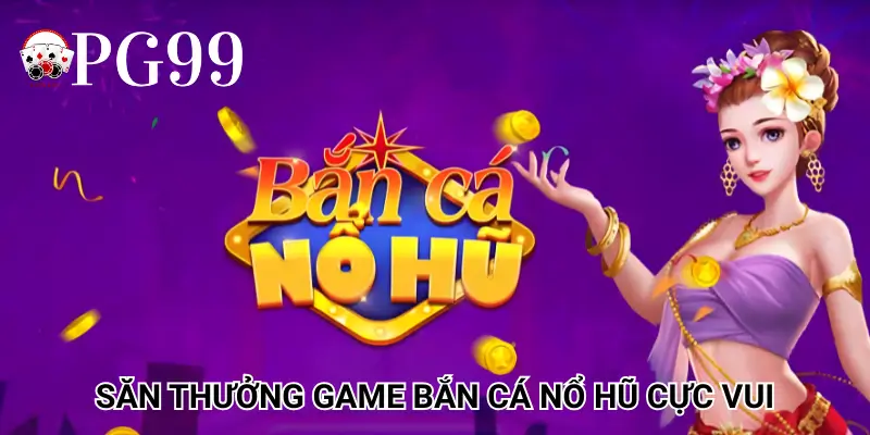 Săn thưởng game Bắn Cá Nổ Hũ cực vui