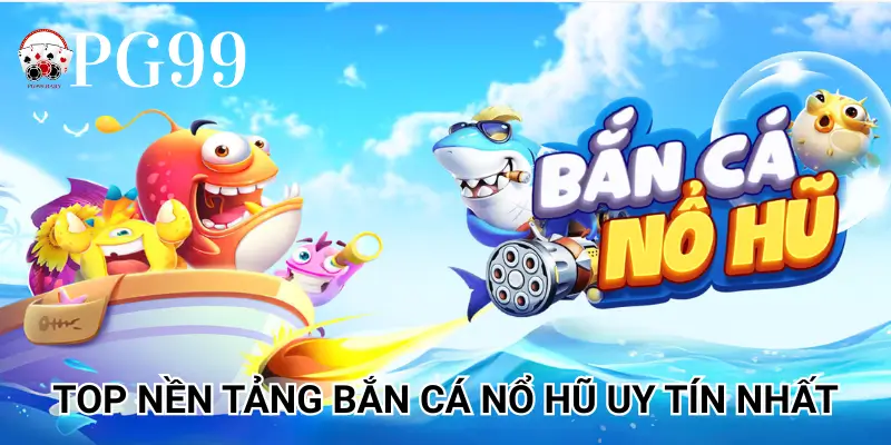 Top nền tảng Bắn Cá Nổ Hũ uy tín nhất